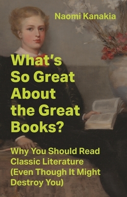 What's So Great about the Great Books?: Why You Should Read Classic Literature (Even Though It Might Destroy You)