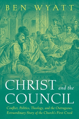 Christ and the Council: Conflict, Politics, Theology, and the Outrageous, Extraordinary Story of the Church's First Creed