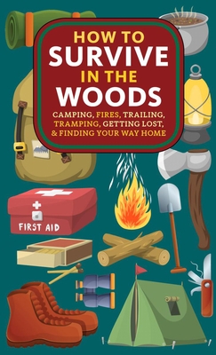 How to Survive in the Woods: Camping, Fires, Trailing, Tramping, Getting Lost, and Finding Your Way Home