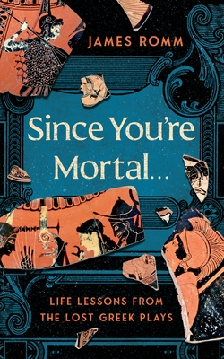 Since You're Mortal . . .: Life Lessons from the Lost Greek Plays