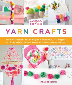 Handmade Happiness Yarn Crafts: Easy Instructions for 30 Bright and Beautiful DIY Projects Including Wreaths, Tassels, Rainbows, Pom-POM Garlands, and