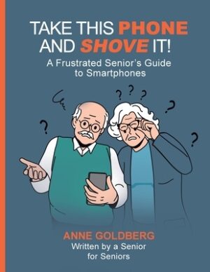 Take This Phone and Shove It!: A Frustrated Senior's Guide to Smartphones
