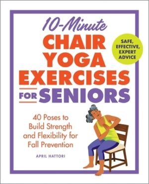 10-Minute Chair Yoga Exercises for Seniors: 40 Poses to Build Strength and Flexibility for Fall Prevention