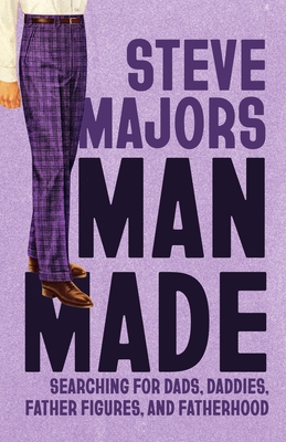 Man Made: Searching for Dads, Daddies, Father Figures, and Fatherhood