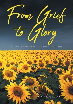 From Grief to Glory: A JOURNEY OF HEALING Memoirs of Poetry