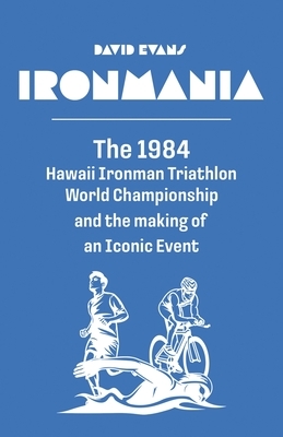 Ironmania: The 1984 Hawaii Ironman Triathlon World Championship and the making of an Iconic Event