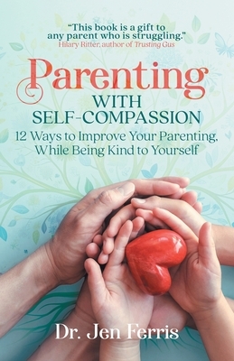 Parenting with Self-Compassion: 12 Ways to Improve Your Parenting, While Being Kind to Yourself