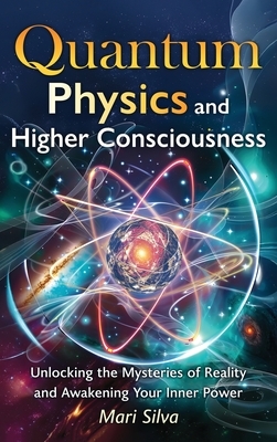 Quantum Physics and Higher Consciousness: Unlocking the Mysteries of Reality and Awakening Your Inner Power
