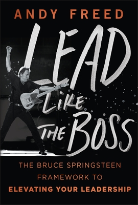 Lead Like the Boss: The Bruce Springsteen Framework to Elevating Your Leadership