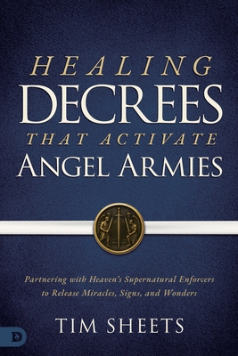 Healing Decrees that Activate Angel Armies: Partnering with Heaven's Supernatural Enforcers to Release Miracles, Signs, and Wonders
