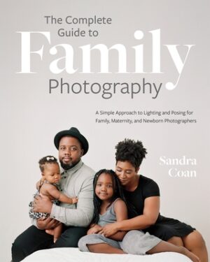 The Complete Guide to Family Photography: A Simple Approach to Lighting and Posing for Family, Maternity, and Newborn Photographers