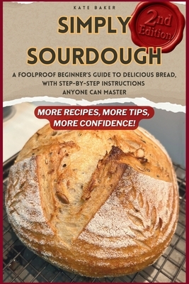 Simply Sourdough: A Foolproof Beginner's Guide to Delicious Bread, with Step-by-Step Instructions Anyone Can Master