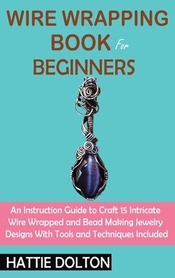 Wire Wrapping Book for Beginners: An Instruction Guide to Craft 15 Intricate Wire Wrapped and Bead Making Jewelry Designs With Tools and Techniques In
