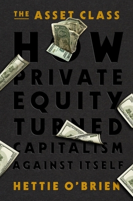 The Asset Class: How Private Equity Turned Capitalism Against Itself