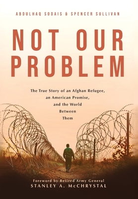 Not Our Problem: The True Story of an Afghan Refugee, an American Promise, and the World Between Them