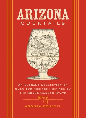 Arizona Cocktails: An Elegant Collection of Over 100 Recipes Inspired by the Grand Canyon State
