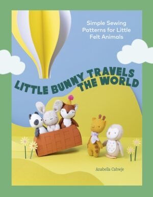Little Bunny Travels the World: Simple Sewing Patterns for Little Felt Animals