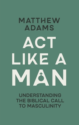 ACT Like a Man: Understanding the Biblical Call to Masculinity