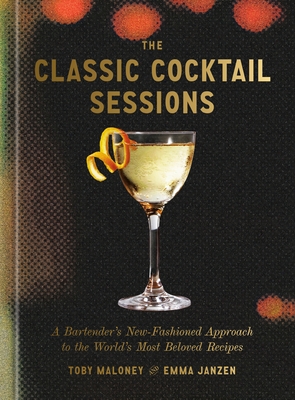 The Classic Cocktail Sessions: A Bartender's New-Fashioned Approach to the World's Most Beloved Recipes