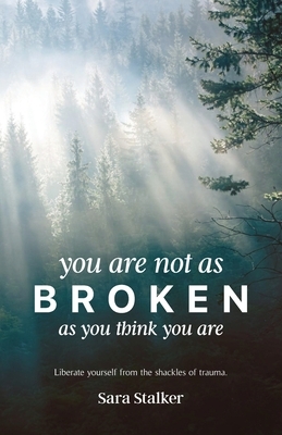 You Are Not As Broken As You Think You Are: Liberate Yourself From The Shackles Of Trauma
