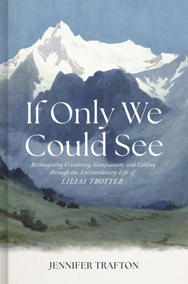 If Only We Could See: Reimagining Creativity, Compassion, and Calling Through the Extraordinary Life of Lilias Trotter