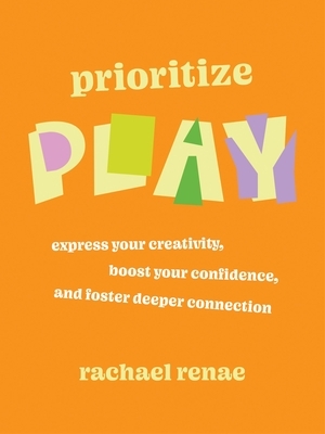 Prioritize Play: Express Your Creativity, Boost Your Confidence, and Foster Deeper Connection