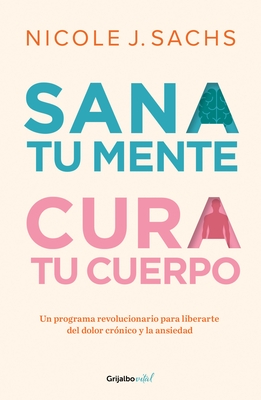 Sana Tu Mente, Cura Tu Cuerpo. Un Programa Revolucionario Para Liberarte del Dolor Cr?nico Y La Ansiedad / Mind Your Body