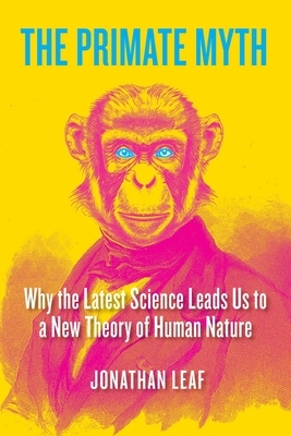 The Primate Myth: Why the Latest Science Leads Us to a New Theory of Human Nature
