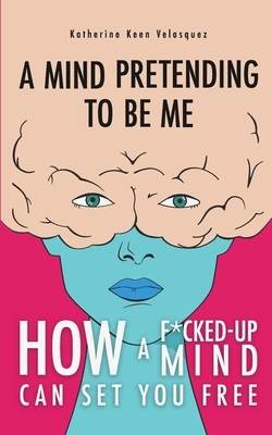 A Mind Pretending To Be Me: How A F*cked-up Mind Can Set You Free