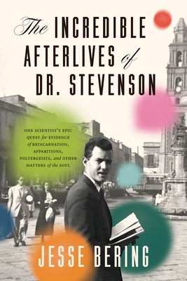The Incredible Afterlives of Dr. Stevenson: One Scientist's Epic Quest for Evidence of Reincarnation, Apparitions, Poltergeists, and Other Matters of