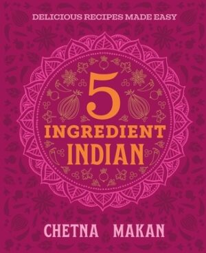 Chetna's 5-Ingredient Indian: Delicious Recipes Made Easy
