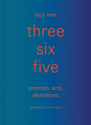 Three Six Five: Prompts, Acts, Divinations (an Inexhaustible Compendium for Writing)