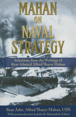 Mahan on Naval Strategy: Selections from the Writings of Rear Admiral Alfred Thayer Mahan