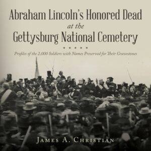 Abraham Lincoln's Honored Dead at The Gettysburg National Cemetery: Profiles of the 2,000 Soldiers with Names Preserved for Their Gravestones