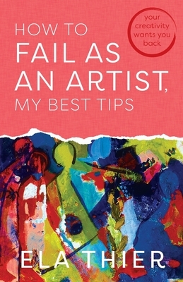 How to Fail as an Artist, My Best Tips: Your Creativity Wants You Back