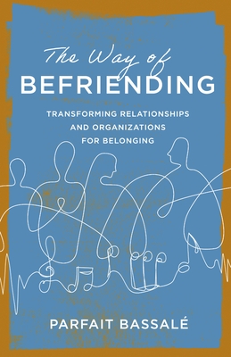 The Way of Befriending: Transforming Relationships and Organizations for Belonging