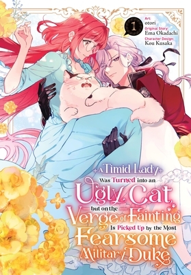 A Timid Lady Was Turned Into an Ugly Cat, But on the Verge of Fainting Is Picked Up by the Most Fearsome Military Duke, Vol. 1
