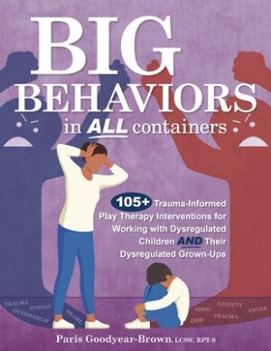 Big Behaviors in All Containers: 105+ Trauma-Informed Play Therapy Interventions for Working with Dysregulated Children and Their Dysregulated Grown-U