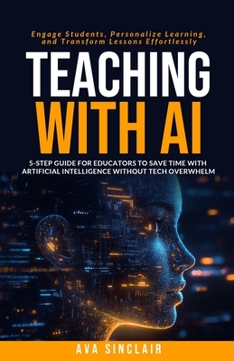 Teaching with AI: 5-Step Guide for Educators to Save Time with Artificial Intelligence Without Tech Overwhelm-Engage Students, Personalize Learning, a