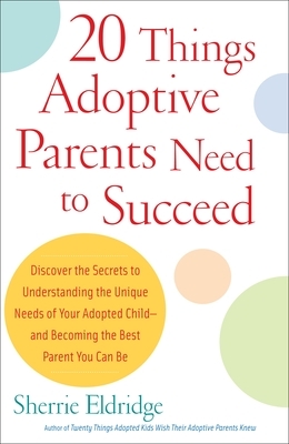 20 Things Adoptive Parents Need to Succeed: Discover the Secrets to Understanding the Unique Needs of Your Adopted Child-Andbecoming the Best Parent Y