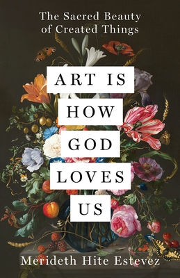 Art Is How God Loves Us: The Sacred Beauty of Created Things