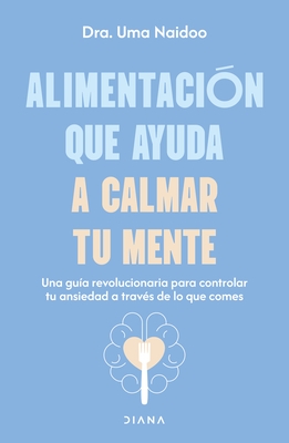 Alimentaci?n Que Ayuda a Calmar Tu Mente: Una Gu?a Revolucionaria Para Controlar Tu Ansiedad a Trav?s de Lo Que Comes / Calm Your Mind with Food
