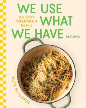 We Use What We Have Recipes: 101 Easy Weeknight Meals