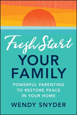 Fresh Start Your Family: Powerful Parenting to Restore Peace in Your Home