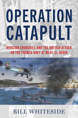 Operation Catapult: Winston Churchill and the British Attack on the French Navy at Mers-El-K?bir