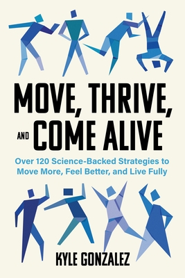 Move, Thrive, and Come Alive: Over 120 Science-Backed Strategies to Move More, Feel Better, and Live Fully