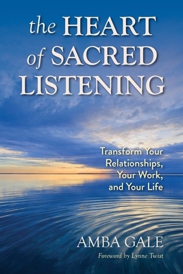 The Heart of Sacred Listening: Transform Your Relationships, Your Work, and Your Life