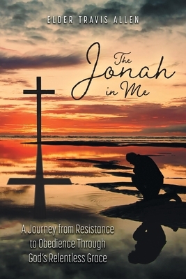 The Jonah in Me: A Journey from Resistance to Obedience Through God's Relentless Grace