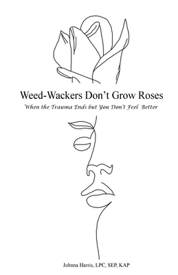 Weed-Wackers Don't Grow Roses - When the Trauma Ends but You Don't Feel Better