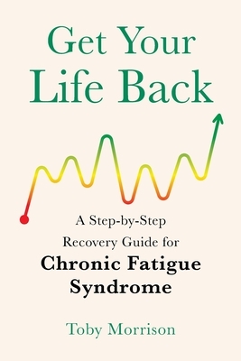 Get Your Life Back: A Step-By-Step Recovery Guide for Chronic Fatigue Syndrome